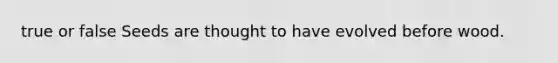 true or false Seeds are thought to have evolved before wood.