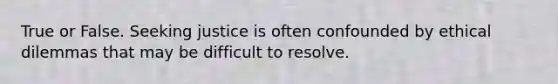 True or False. Seeking justice is often confounded by ethical dilemmas that may be difficult to resolve.