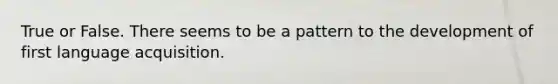True or False. There seems to be a pattern to the development of first language acquisition.