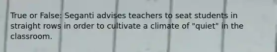 True or False: Seganti advises teachers to seat students in straight rows in order to cultivate a climate of "quiet" in the classroom.