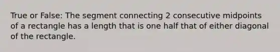 True or False: The segment connecting 2 consecutive midpoints of a rectangle has a length that is one half that of either diagonal of the rectangle.