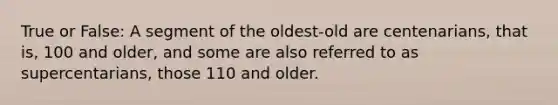 True or False: A segment of the oldest-old are centenarians, that is, 100 and older, and some are also referred to as supercentarians, those 110 and older.