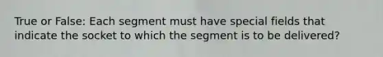 True or False: Each segment must have special fields that indicate the socket to which the segment is to be delivered?