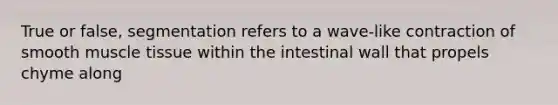 True or false, segmentation refers to a wave-like contraction of smooth muscle tissue within the intestinal wall that propels chyme along