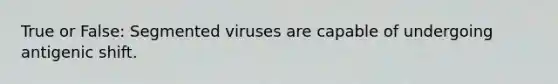 True or False: Segmented viruses are capable of undergoing antigenic shift.