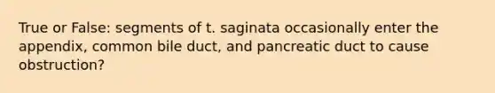 True or False: segments of t. saginata occasionally enter the appendix, common bile duct, and pancreatic duct to cause obstruction?