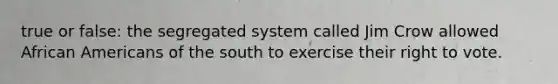 true or false: the segregated system called Jim Crow allowed African Americans of the south to exercise their right to vote.