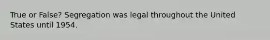 True or False? Segregation was legal throughout the United States until 1954.