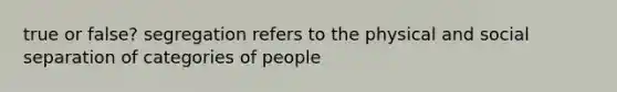 true or false? segregation refers to the physical and social separation of categories of people