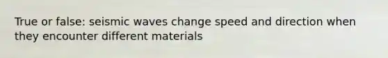 True or false: seismic waves change speed and direction when they encounter different materials