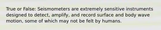 True or False: Seismometers are extremely sensitive instruments designed to detect, amplify, and record surface and body wave motion, some of which may not be felt by humans.