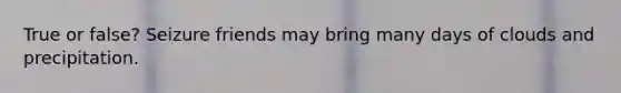 True or false? Seizure friends may bring many days of clouds and precipitation.