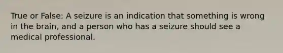 True or False: A seizure is an indication that something is wrong in the brain, and a person who has a seizure should see a medical professional.