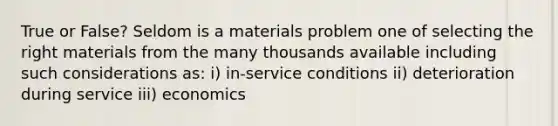 True or False? Seldom is a materials problem one of selecting the right materials from the many thousands available including such considerations as: i) in-service conditions ii) deterioration during service iii) economics