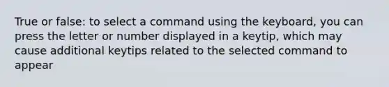 True or false: to select a command using the keyboard, you can press the letter or number displayed in a keytip, which may cause additional keytips related to the selected command to appear