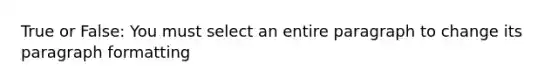 True or False: You must select an entire paragraph to change its paragraph formatting