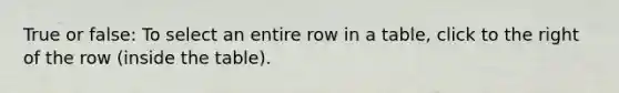 True or false: To select an entire row in a table, click to the right of the row (inside the table).