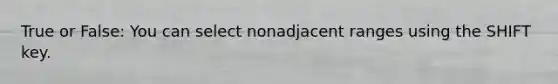 True or False: You can select nonadjacent ranges using the SHIFT key.