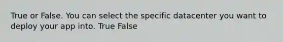 True or False. You can select the specific datacenter you want to deploy your app into. True False