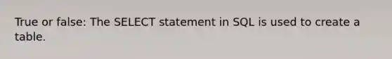 True or false: The SELECT statement in SQL is used to create a table.