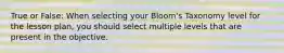 True or False: When selecting your Bloom's Taxonomy level for the lesson plan, you should select multiple levels that are present in the objective.