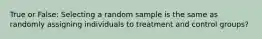 True or False: Selecting a random sample is the same as randomly assigning individuals to treatment and control groups?