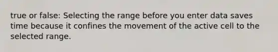 true or false: Selecting the range before you enter data saves time because it confines the movement of the active cell to the selected range.