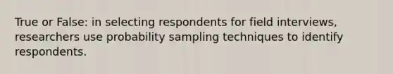 True or False: in selecting respondents for field interviews, researchers use probability sampling techniques to identify respondents.