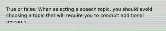 True or false: When selecting a speech topic, you should avoid choosing a topic that will require you to conduct additional research.