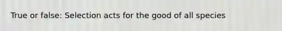 True or false: Selection acts for the good of all species