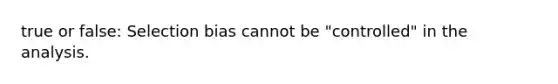 true or false: Selection bias cannot be "controlled" in the analysis.