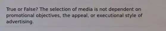 True or False? The selection of media is not dependent on promotional objectives, the appeal, or executional style of advertising.