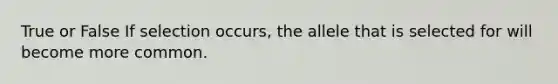 True or False If selection occurs, the allele that is selected for will become more common.