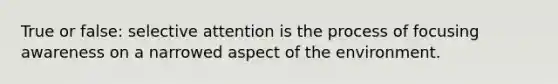 True or false: selective attention is the process of focusing awareness on a narrowed aspect of the environment.