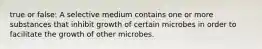 true or false: A selective medium contains one or more substances that inhibit growth of certain microbes in order to facilitate the growth of other microbes.