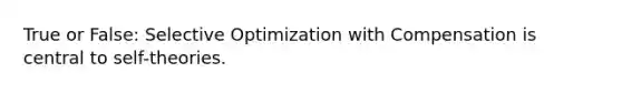 True or False: Selective Optimization with Compensation is central to self-theories.