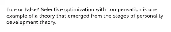 True or False? Selective optimization with compensation is one example of a theory that emerged from the stages of personality development theory.