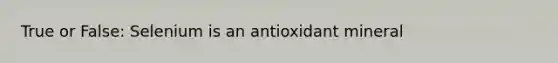 True or False: Selenium is an antioxidant mineral