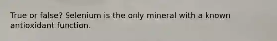 True or false? Selenium is the only mineral with a known antioxidant function.