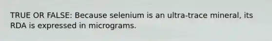 TRUE OR FALSE: Because selenium is an ultra-trace mineral, its RDA is expressed in micrograms.