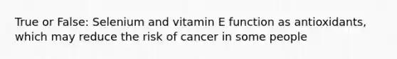 True or False: Selenium and vitamin E function as antioxidants, which may reduce the risk of cancer in some people