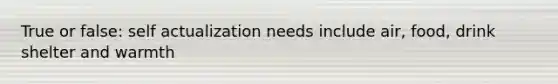 True or false: self actualization needs include air, food, drink shelter and warmth