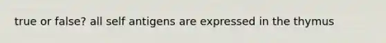 true or false? all self antigens are expressed in the thymus