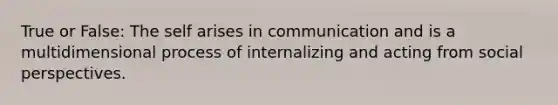 True or False: The self arises in communication and is a multidimensional process of internalizing and acting from social perspectives.