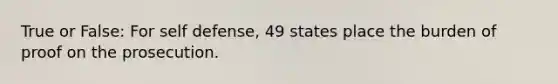 True or False: For self defense, 49 states place the burden of proof on the prosecution.