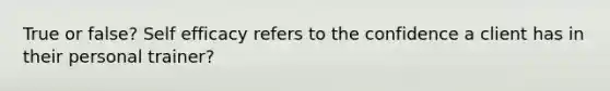 True or false? Self efficacy refers to the confidence a client has in their personal trainer?