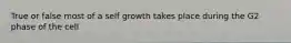 True or false most of a self growth takes place during the G2 phase of the cell