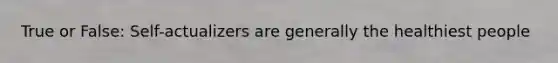 True or False: Self-actualizers are generally the healthiest people