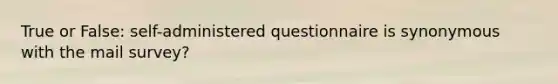 True or False: self-administered questionnaire is synonymous with the mail survey?