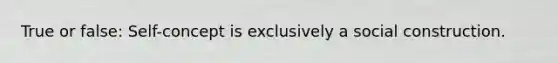 True or false: Self-concept is exclusively a social construction.